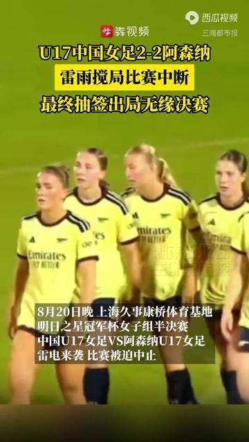 U17中国女足2‑2阿森纳,雷雨搅局比赛中断,最终抽签出局无缘决赛